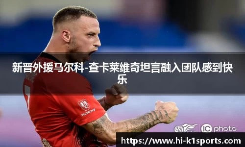 新晋外援马尔科-查卡莱维奇坦言融入团队感到快乐