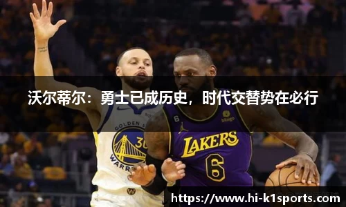 沃尔蒂尔：勇士已成历史，时代交替势在必行