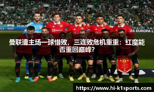 曼联遭主场一球惜败，三连败危机重重：红魔能否重回巅峰？