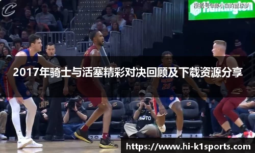 2017年骑士与活塞精彩对决回顾及下载资源分享
