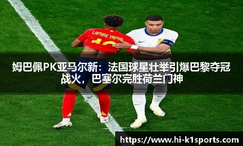 姆巴佩PK亚马尔新：法国球星壮举引爆巴黎夺冠战火，巴塞尔完胜荷兰门神
