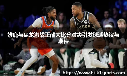 雄鹿与猛龙激战正酣大比分对决引发球迷热议与期待