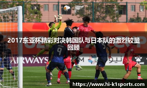 2017东亚杯精彩对决韩国队与日本队的激烈较量回顾