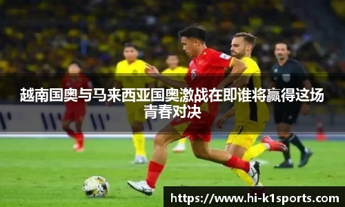 越南国奥与马来西亚国奥激战在即谁将赢得这场青春对决